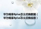 华为畅享8plus怎么切换数据（华为畅享8plus怎么切换应用）