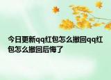 今日更新qq红包怎么撤回qq红包怎么撤回后悔了