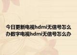 今日更新电视hdmi无信号怎么办数字电视hdmi无信号怎么办