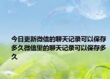 今日更新微信的聊天记录可以保存多久微信里的聊天记录可以保存多久
