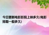 今日更新电影影院上映多久(电影排期一般多久)