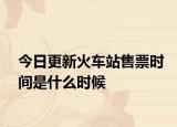 今日更新火车站售票时间是什么时候