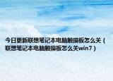 今日更新联想笔记本电脑触摸板怎么关（联想笔记本电脑触摸板怎么关win7）