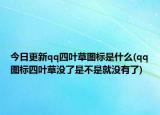 今日更新qq四叶草图标是什么(qq图标四叶草没了是不是就没有了)