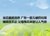 当日最新消息 广东一婴儿被扔垃圾桶啼哭不止 父母残忍弃婴让人气愤