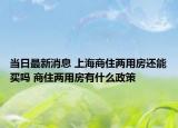 当日最新消息 上海商住两用房还能买吗 商住两用房有什么政策