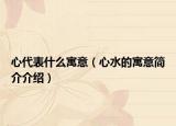 心代表什么寓意（心水的寓意简介介绍）