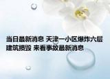 当日最新消息 天津一小区爆炸六层建筑损毁 来看事故最新消息