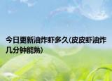 今日更新油炸虾多久(皮皮虾油炸几分钟能熟)