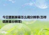 今日更新屏幕怎么调分辨率(怎样调屏幕分辨率)