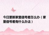 今日更新家里信号差怎么办（家里信号差有什么办法）