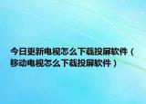 今日更新电视怎么下载投屏软件（移动电视怎么下载投屏软件）