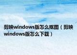 剪映windows版怎么抠图（剪映windows版怎么下载）