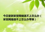 今日更新家里网络连不上怎么办（家里网络连不上怎么办苹果）