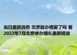 当日最新消息 北京能办婚宴了吗 看2022年7月北京举办婚礼最新规定