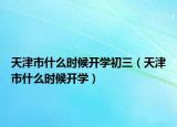 天津市什么时候开学初三（天津市什么时候开学）
