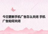 今日更新手机广告怎么关闭 手机广告如何关闭