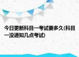 今日更新科目一考试要多久(科目一没通知几点考试)