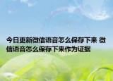 今日更新微信语音怎么保存下来 微信语音怎么保存下来作为证据