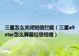 三星怎么关闭短信拦截（三星a9star怎么屏蔽垃圾短信）