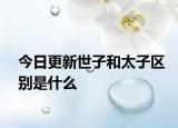 今日更新世子和太子区别是什么