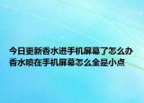 今日更新香水进手机屏幕了怎么办香水喷在手机屏幕怎么全是小点