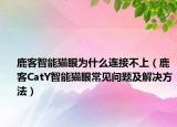 鹿客智能猫眼为什么连接不上（鹿客CatY智能猫眼常见问题及解决方法）