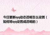 今日更新qq动态透明怎么设置（如何将qq设置成透明的）