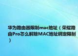 华为路由器限制mac地址（荣耀路由Pro怎么解除MAC地址绑定限制）