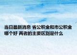当日最新消息 省公积金和市公积金哪个好 两者的主要区别是什么