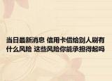 当日最新消息 信用卡借给别人刷有什么风险 这些风险你能承担得起吗