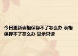 今日更新表格保存不了怎么办 表格保存不了怎么办 显示只读