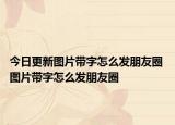 今日更新图片带字怎么发朋友圈 图片带字怎么发朋友圈