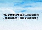 今日更新苹果手机怎么自定义铃声（苹果手机怎么自定义铃声歌曲）