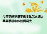 今日更新苹果手机字体怎么调大 苹果手机字体如何调大
