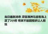 当日最新消息 滞留涠洲岛游客海上漂了2小时 有家不能回现状让人担忧