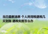当日最新消息 个人所得税退税几天到账 退税失败怎么办
