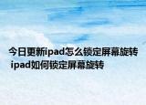 今日更新ipad怎么锁定屏幕旋转 ipad如何锁定屏幕旋转