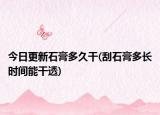 今日更新石膏多久干(刮石膏多长时间能干透)