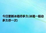今日更新冰箱停多久(冰箱一般动多久停一次)