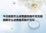 今日更新怎么设置朋友圈不可见微信群怎么设置朋友圈不可见