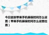 今日更新苹果手机屏保时间怎么设置（苹果手机屏保时间怎么设置位置）