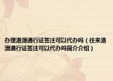 办理港澳通行证签注可以代办吗（往来港澳通行证签注可以代办吗简介介绍）
