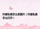 抖音私信怎么发图片（抖音私信怎么打开）
