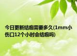 今日更新结痂需要多久(1mm小伤口12个小时会结痂吗)