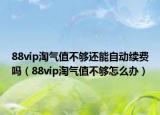 88vip淘气值不够还能自动续费吗（88vip淘气值不够怎么办）