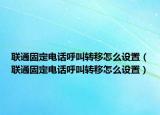 联通固定电话呼叫转移怎么设置（联通固定电话呼叫转移怎么设置）