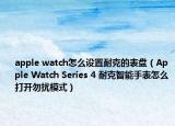 apple watch怎么设置耐克的表盘（Apple Watch Series 4 耐克智能手表怎么打开勿扰模式）