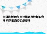 当日最新消息 交社保必须停新农合吗 有同时缴费的必要吗