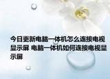 今日更新电脑一体机怎么连接电视显示屏 电脑一体机如何连接电视显示屏